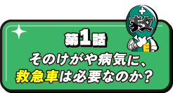 第1話 そのけがや病気に、救急車は必要なのか？