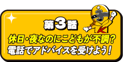 第3話 休日・夜なのに子供が不調？電話でアドバイスを受けよう！