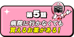 第5話 病院に行かなくても買えるお薬がある！