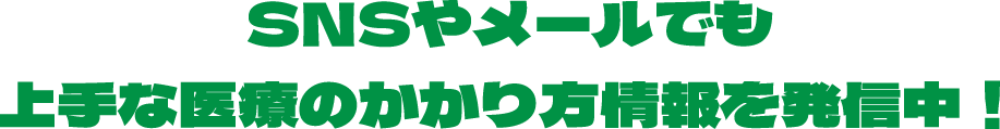 SNSやメールでも上手な医療のかかり方情報を発信中！