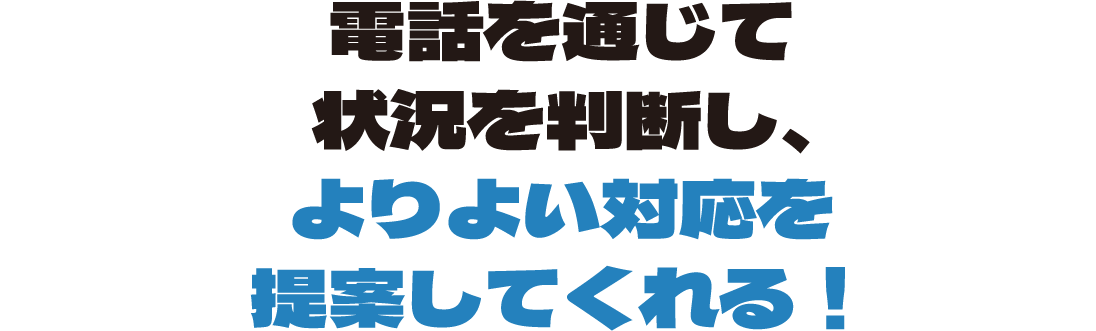 電話を通じて状況を判断し、よりよい対応を提案してくれる！