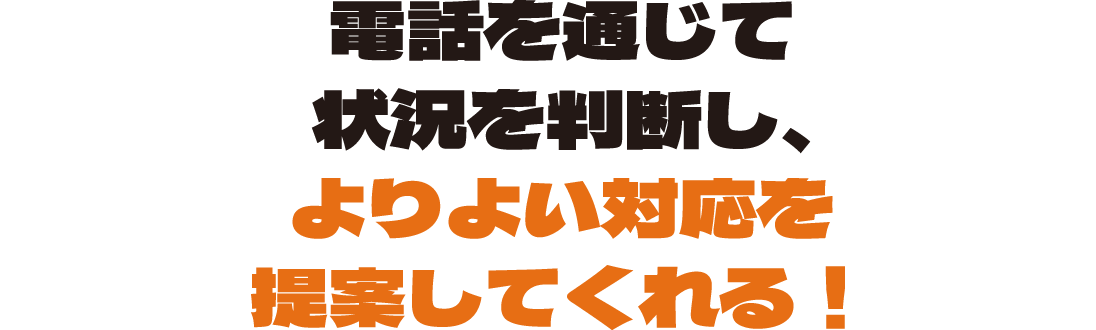 電話を通じて状況を判断し、よりよい対応を提案してくれる！