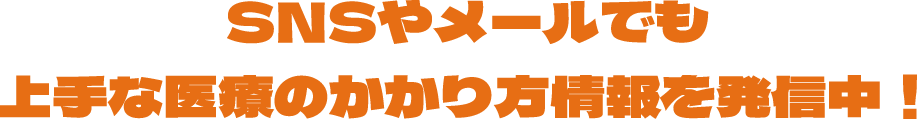 SNSやメールでも上手な医療のかかり方情報を発信中！